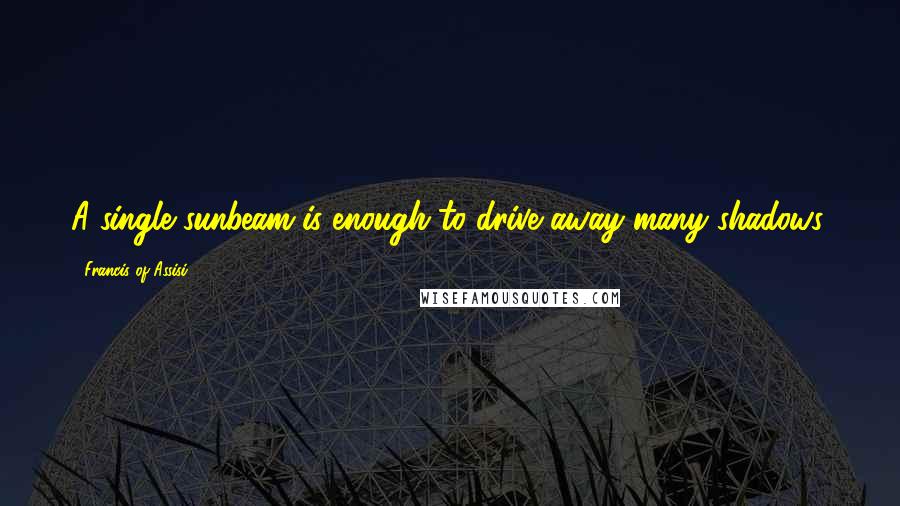 Francis Of Assisi Quotes: A single sunbeam is enough to drive away many shadows.