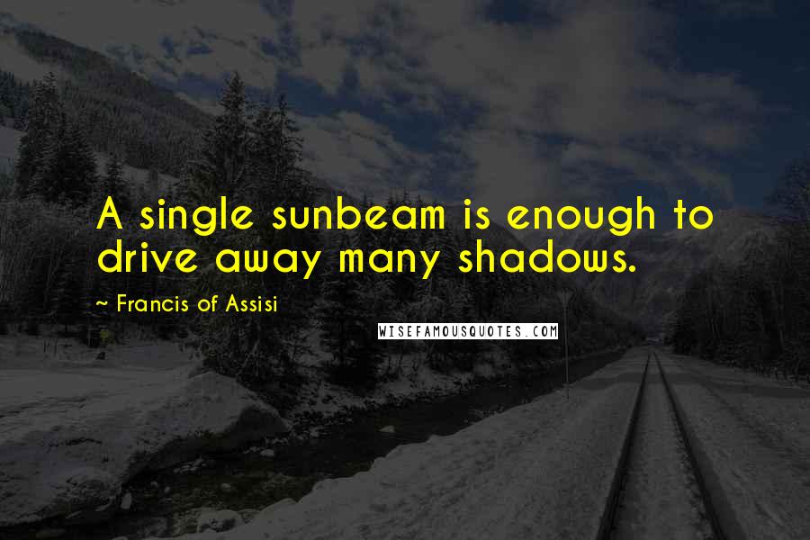 Francis Of Assisi Quotes: A single sunbeam is enough to drive away many shadows.