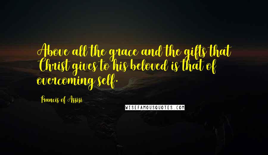 Francis Of Assisi Quotes: Above all the grace and the gifts that Christ gives to his beloved is that of overcoming self.