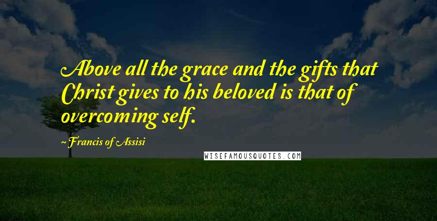 Francis Of Assisi Quotes: Above all the grace and the gifts that Christ gives to his beloved is that of overcoming self.