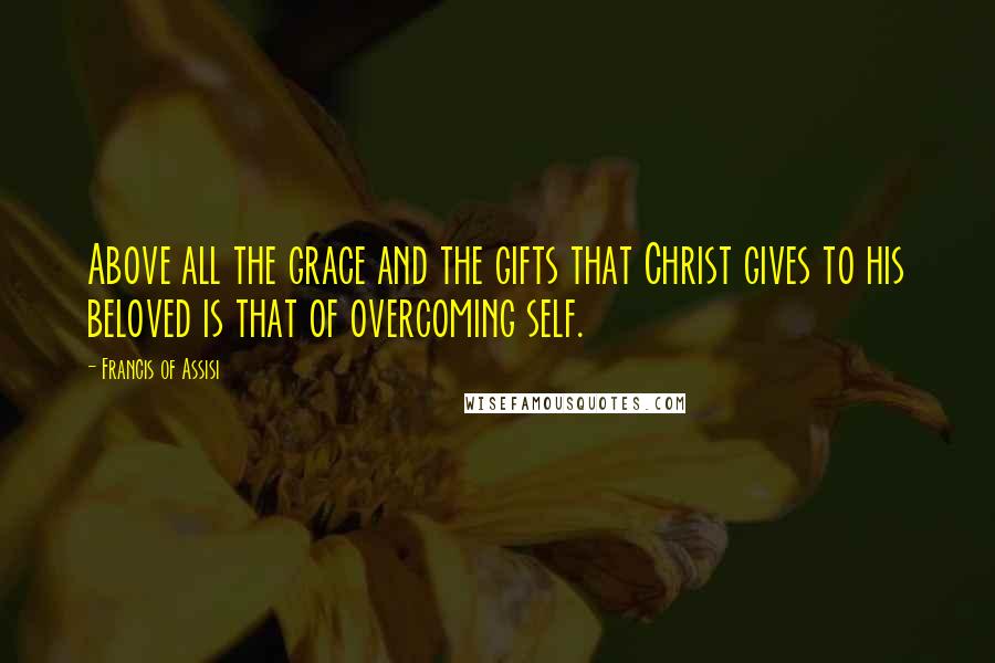 Francis Of Assisi Quotes: Above all the grace and the gifts that Christ gives to his beloved is that of overcoming self.