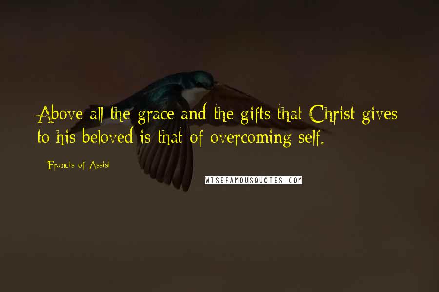 Francis Of Assisi Quotes: Above all the grace and the gifts that Christ gives to his beloved is that of overcoming self.