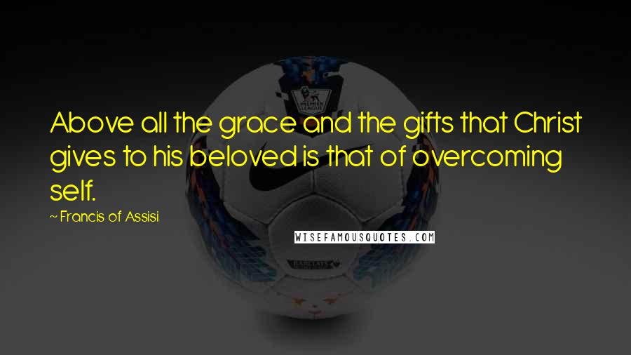 Francis Of Assisi Quotes: Above all the grace and the gifts that Christ gives to his beloved is that of overcoming self.