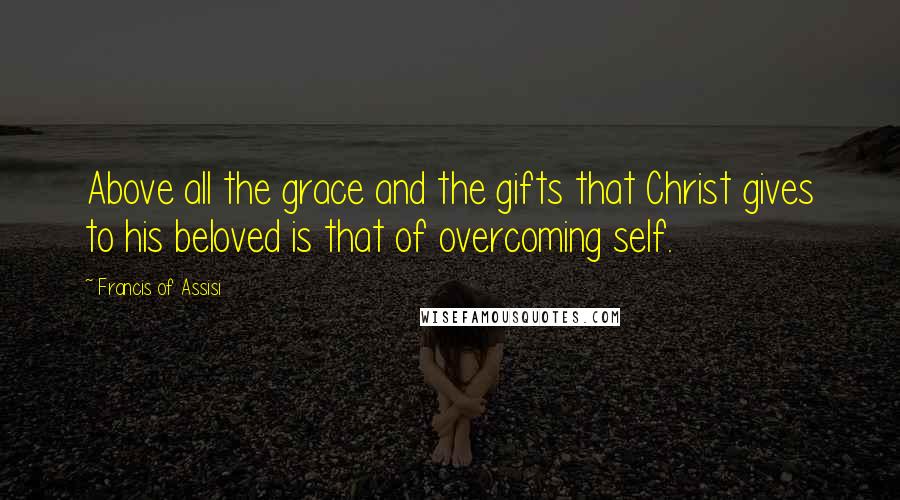 Francis Of Assisi Quotes: Above all the grace and the gifts that Christ gives to his beloved is that of overcoming self.