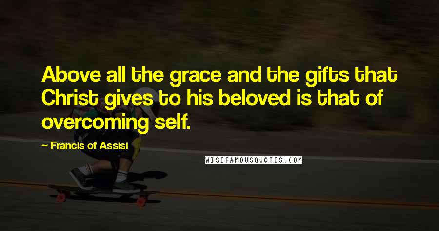 Francis Of Assisi Quotes: Above all the grace and the gifts that Christ gives to his beloved is that of overcoming self.