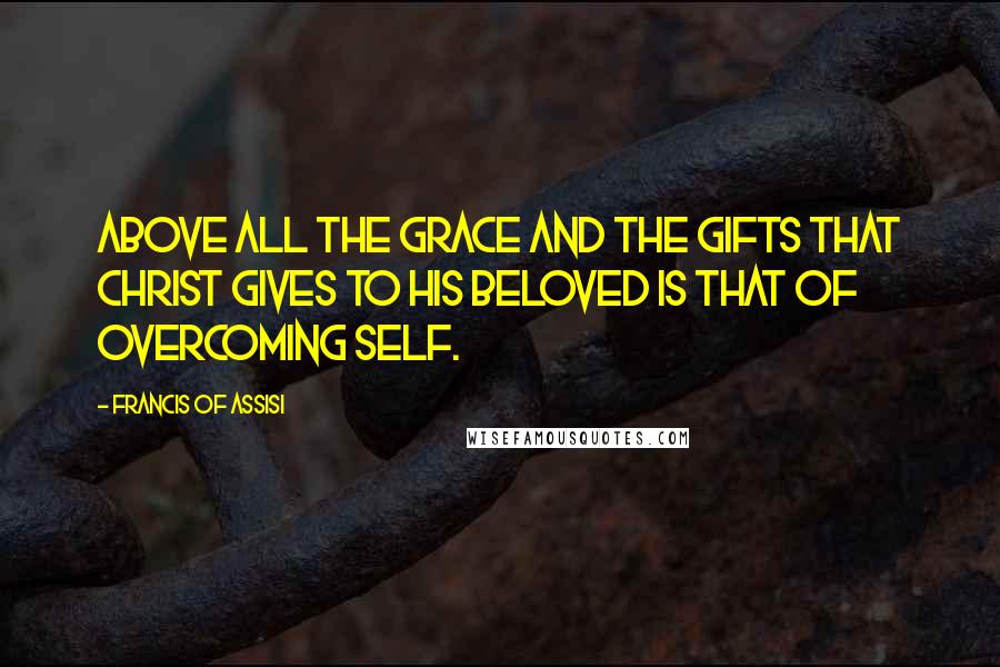 Francis Of Assisi Quotes: Above all the grace and the gifts that Christ gives to his beloved is that of overcoming self.