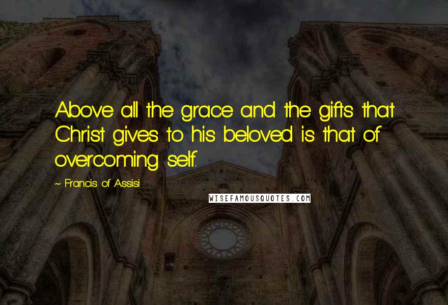 Francis Of Assisi Quotes: Above all the grace and the gifts that Christ gives to his beloved is that of overcoming self.