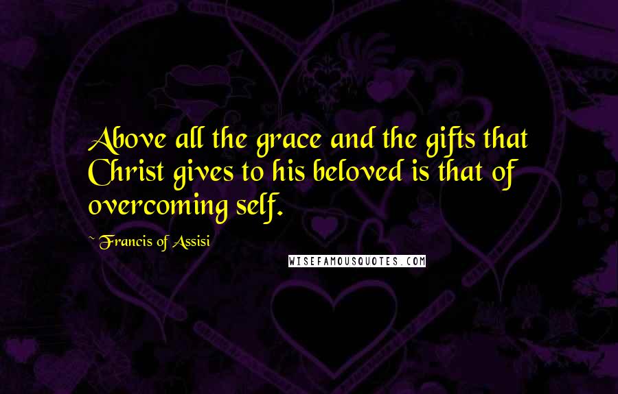 Francis Of Assisi Quotes: Above all the grace and the gifts that Christ gives to his beloved is that of overcoming self.