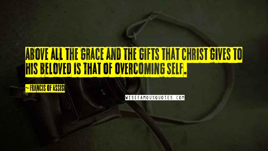 Francis Of Assisi Quotes: Above all the grace and the gifts that Christ gives to his beloved is that of overcoming self.