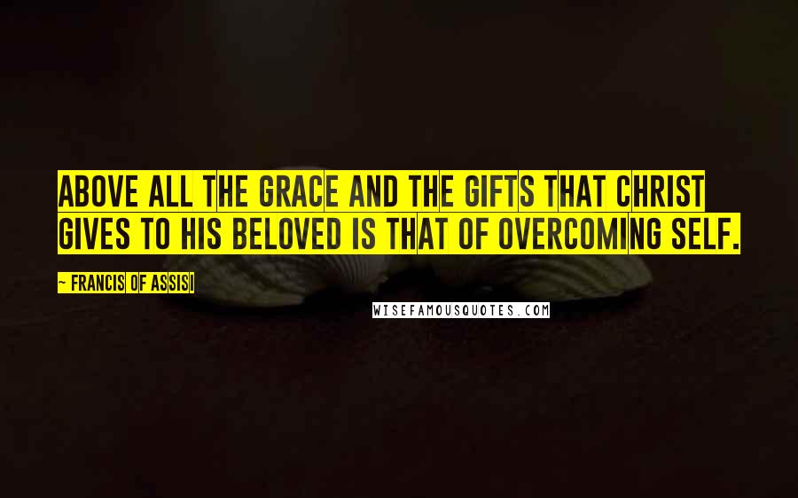 Francis Of Assisi Quotes: Above all the grace and the gifts that Christ gives to his beloved is that of overcoming self.