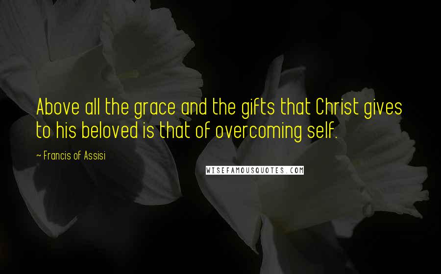 Francis Of Assisi Quotes: Above all the grace and the gifts that Christ gives to his beloved is that of overcoming self.