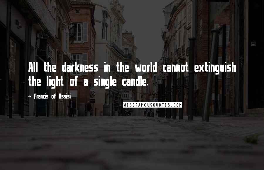 Francis Of Assisi Quotes: All the darkness in the world cannot extinguish the light of a single candle.