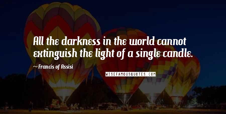 Francis Of Assisi Quotes: All the darkness in the world cannot extinguish the light of a single candle.