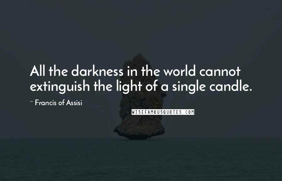 Francis Of Assisi Quotes: All the darkness in the world cannot extinguish the light of a single candle.