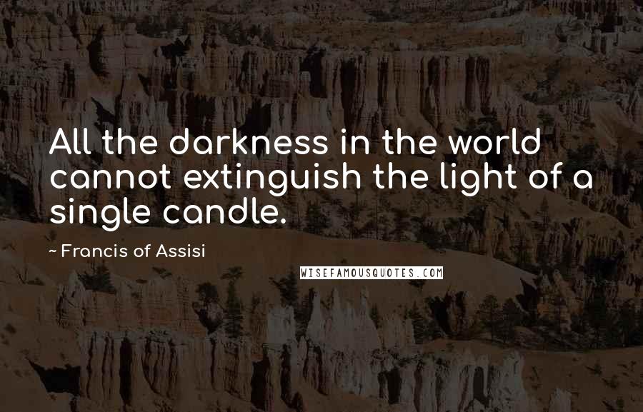 Francis Of Assisi Quotes: All the darkness in the world cannot extinguish the light of a single candle.