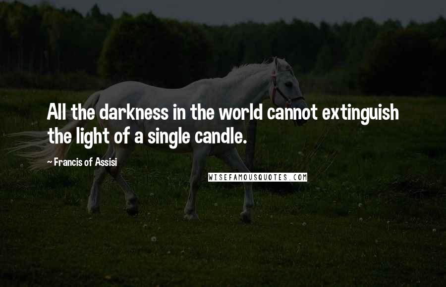 Francis Of Assisi Quotes: All the darkness in the world cannot extinguish the light of a single candle.