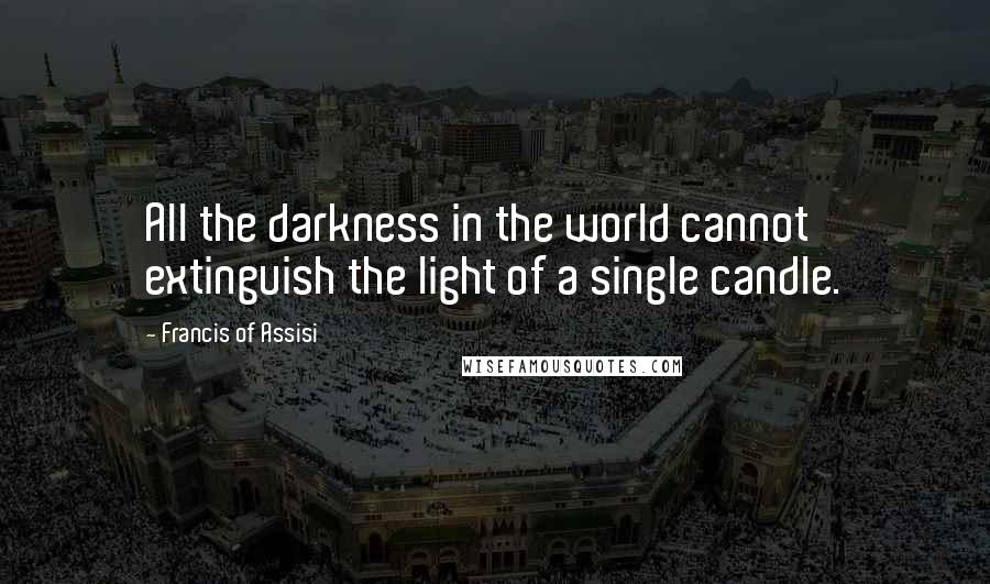 Francis Of Assisi Quotes: All the darkness in the world cannot extinguish the light of a single candle.