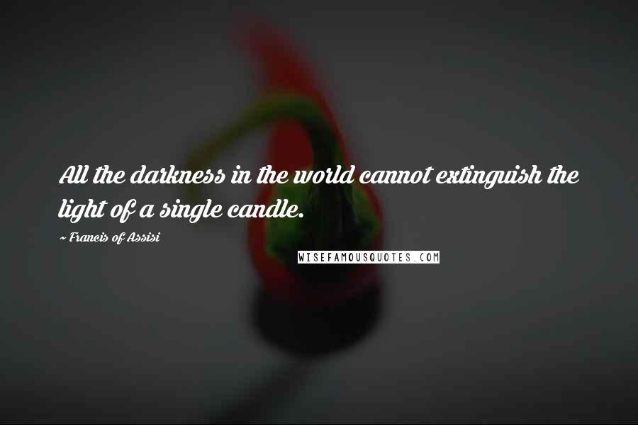 Francis Of Assisi Quotes: All the darkness in the world cannot extinguish the light of a single candle.