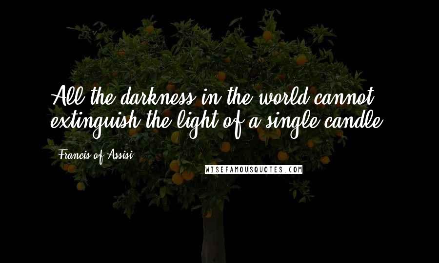 Francis Of Assisi Quotes: All the darkness in the world cannot extinguish the light of a single candle.