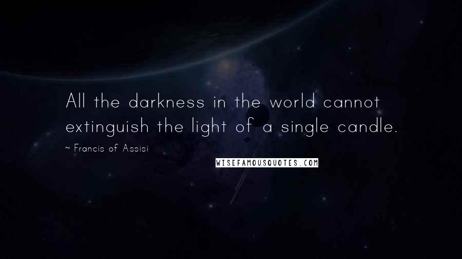 Francis Of Assisi Quotes: All the darkness in the world cannot extinguish the light of a single candle.