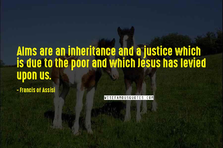 Francis Of Assisi Quotes: Alms are an inheritance and a justice which is due to the poor and which Jesus has levied upon us.