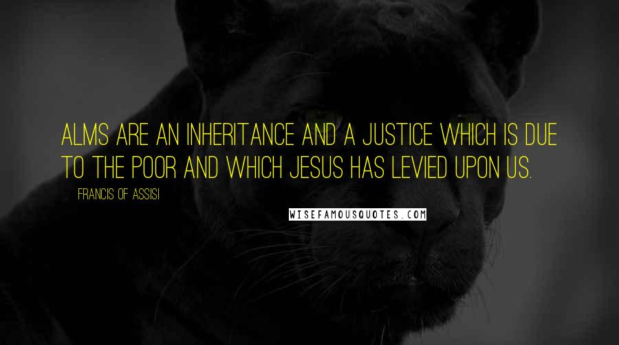 Francis Of Assisi Quotes: Alms are an inheritance and a justice which is due to the poor and which Jesus has levied upon us.