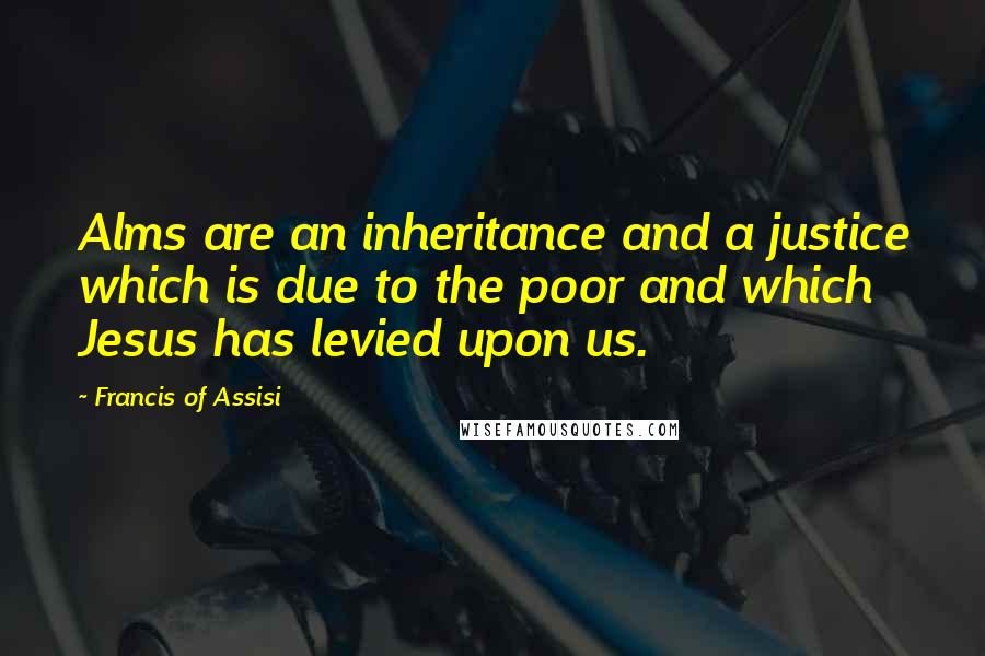 Francis Of Assisi Quotes: Alms are an inheritance and a justice which is due to the poor and which Jesus has levied upon us.