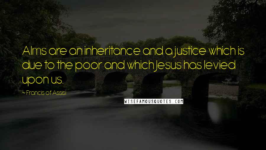 Francis Of Assisi Quotes: Alms are an inheritance and a justice which is due to the poor and which Jesus has levied upon us.