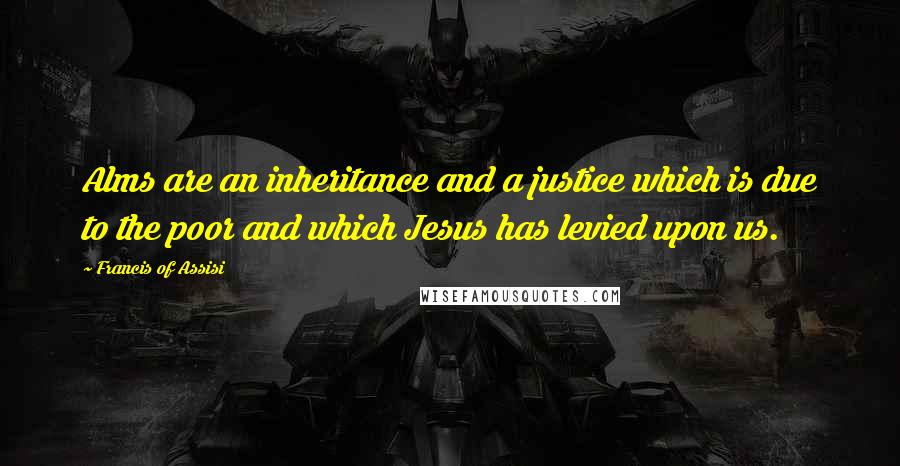 Francis Of Assisi Quotes: Alms are an inheritance and a justice which is due to the poor and which Jesus has levied upon us.