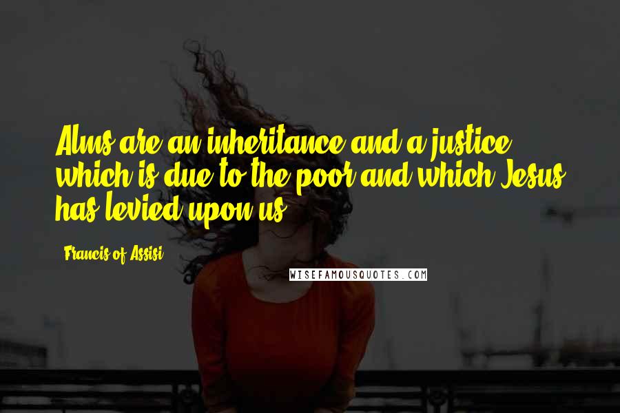 Francis Of Assisi Quotes: Alms are an inheritance and a justice which is due to the poor and which Jesus has levied upon us.