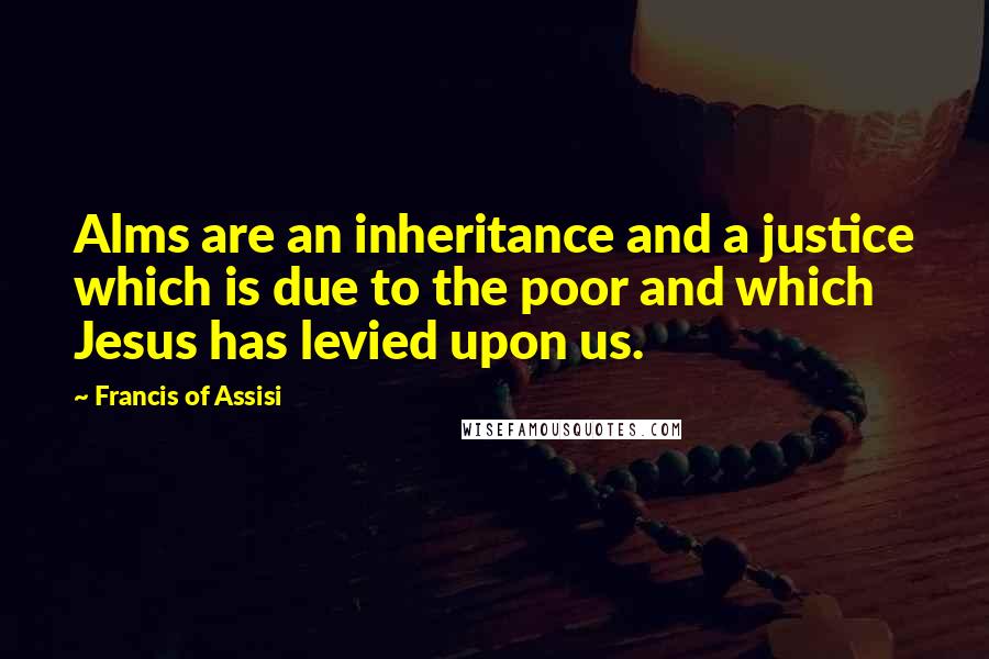 Francis Of Assisi Quotes: Alms are an inheritance and a justice which is due to the poor and which Jesus has levied upon us.