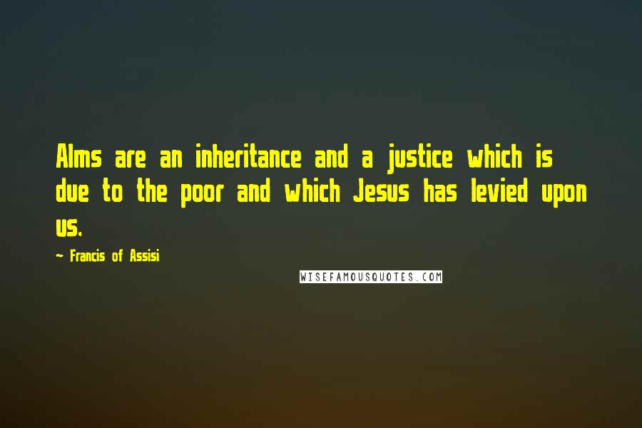 Francis Of Assisi Quotes: Alms are an inheritance and a justice which is due to the poor and which Jesus has levied upon us.