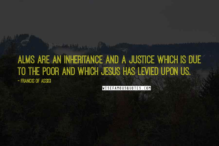 Francis Of Assisi Quotes: Alms are an inheritance and a justice which is due to the poor and which Jesus has levied upon us.