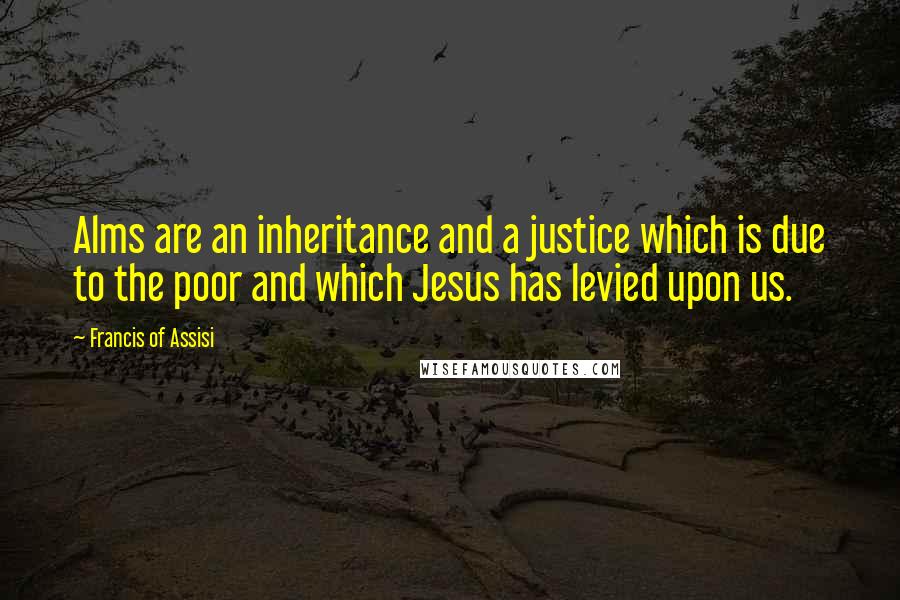 Francis Of Assisi Quotes: Alms are an inheritance and a justice which is due to the poor and which Jesus has levied upon us.