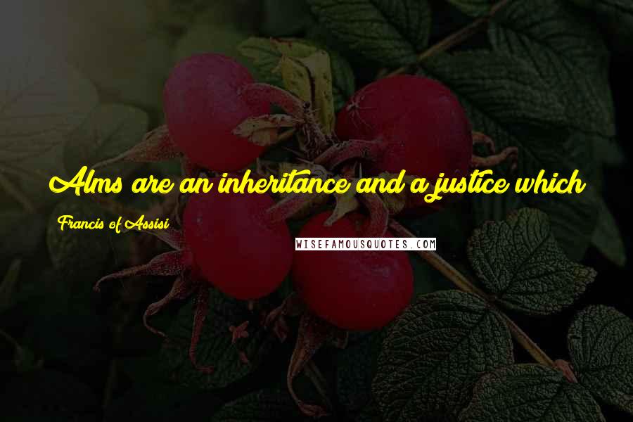 Francis Of Assisi Quotes: Alms are an inheritance and a justice which is due to the poor and which Jesus has levied upon us.