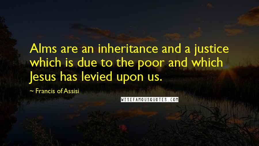 Francis Of Assisi Quotes: Alms are an inheritance and a justice which is due to the poor and which Jesus has levied upon us.