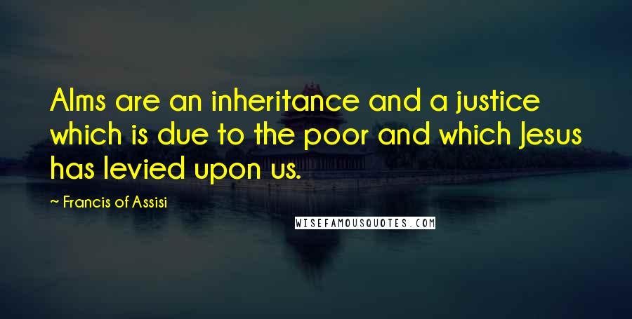 Francis Of Assisi Quotes: Alms are an inheritance and a justice which is due to the poor and which Jesus has levied upon us.