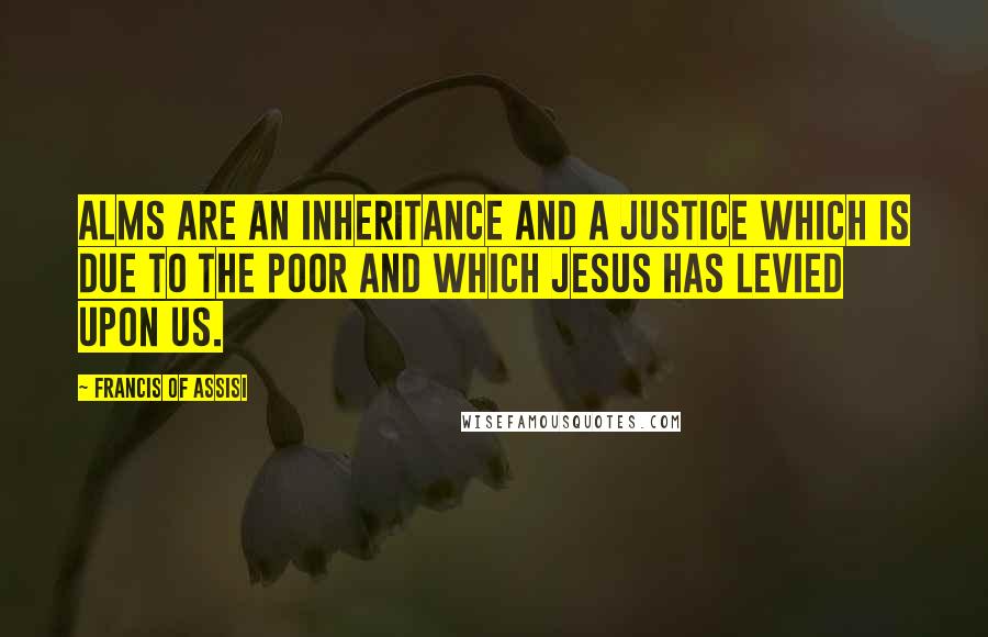 Francis Of Assisi Quotes: Alms are an inheritance and a justice which is due to the poor and which Jesus has levied upon us.