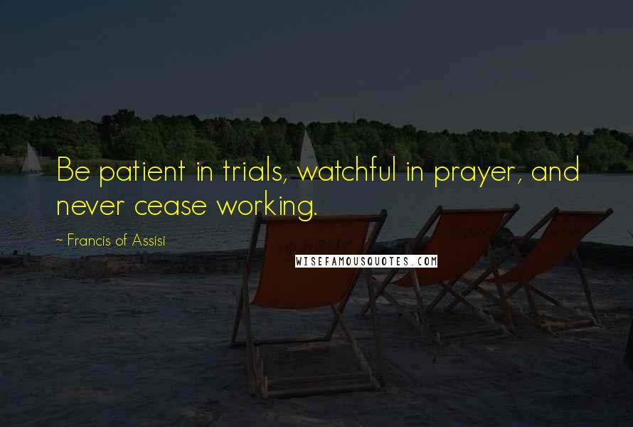 Francis Of Assisi Quotes: Be patient in trials, watchful in prayer, and never cease working.