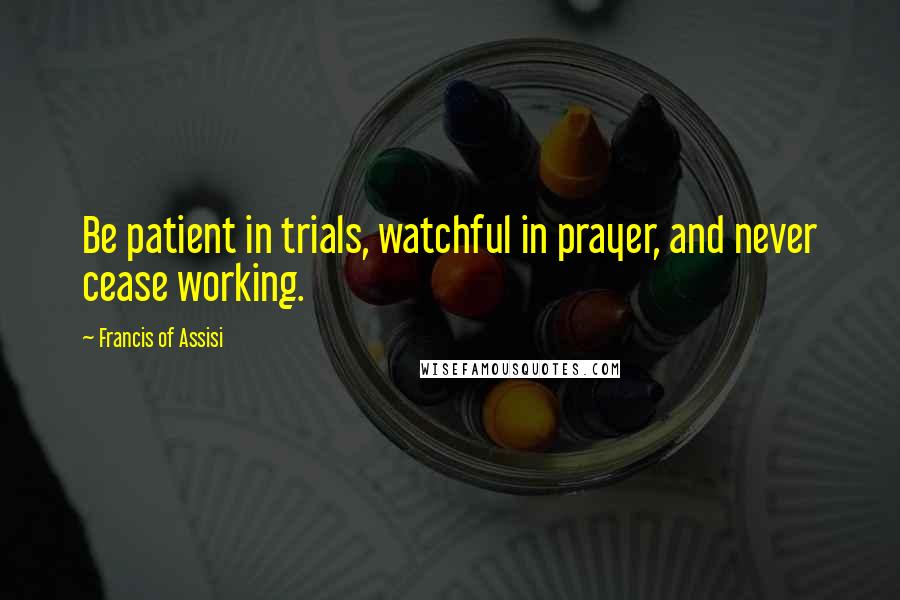 Francis Of Assisi Quotes: Be patient in trials, watchful in prayer, and never cease working.