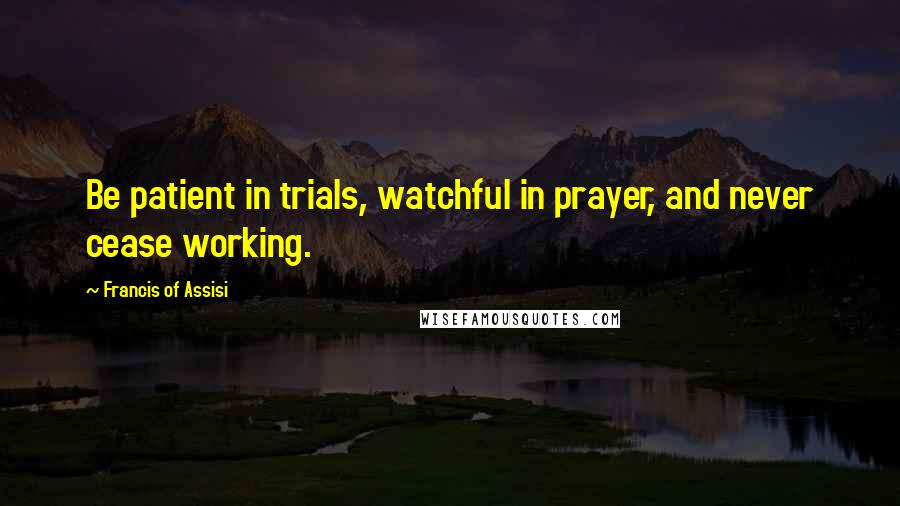 Francis Of Assisi Quotes: Be patient in trials, watchful in prayer, and never cease working.