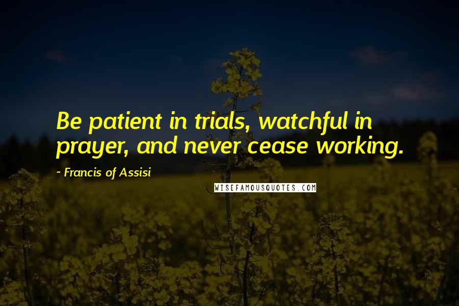 Francis Of Assisi Quotes: Be patient in trials, watchful in prayer, and never cease working.