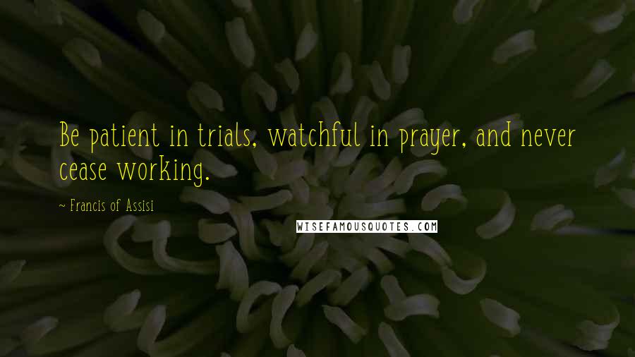 Francis Of Assisi Quotes: Be patient in trials, watchful in prayer, and never cease working.