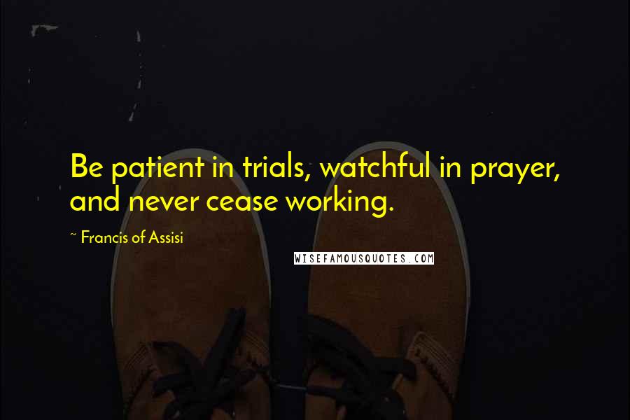 Francis Of Assisi Quotes: Be patient in trials, watchful in prayer, and never cease working.