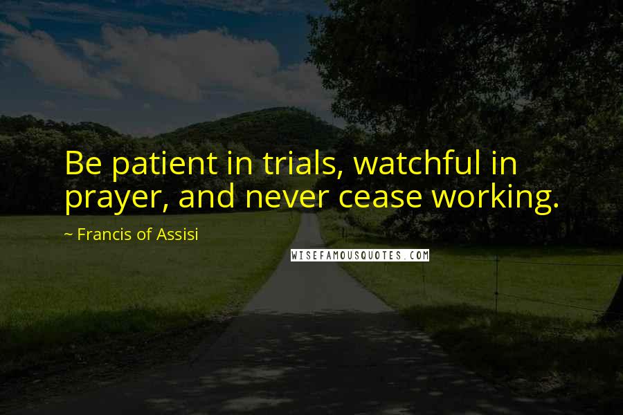 Francis Of Assisi Quotes: Be patient in trials, watchful in prayer, and never cease working.