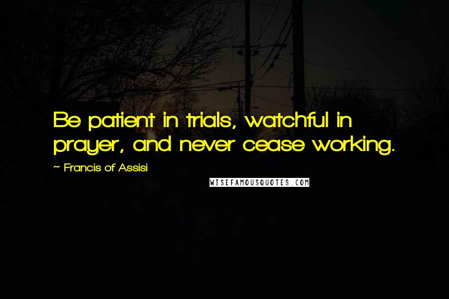 Francis Of Assisi Quotes: Be patient in trials, watchful in prayer, and never cease working.