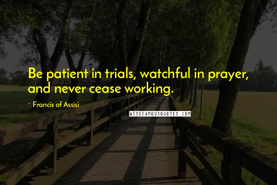 Francis Of Assisi Quotes: Be patient in trials, watchful in prayer, and never cease working.