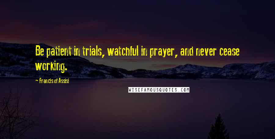 Francis Of Assisi Quotes: Be patient in trials, watchful in prayer, and never cease working.