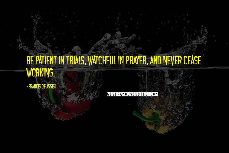 Francis Of Assisi Quotes: Be patient in trials, watchful in prayer, and never cease working.