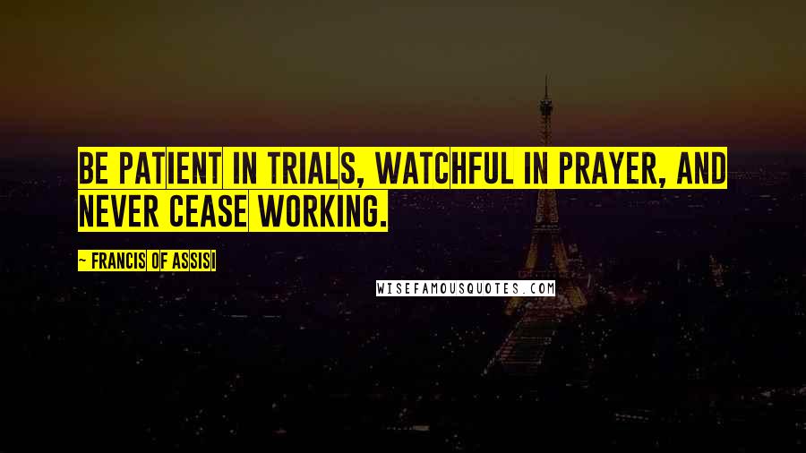 Francis Of Assisi Quotes: Be patient in trials, watchful in prayer, and never cease working.